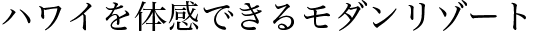 ハワイを体感できるモダンリゾート